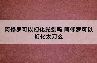 阿修罗可以幻化光剑吗 阿修罗可以幻化太刀么